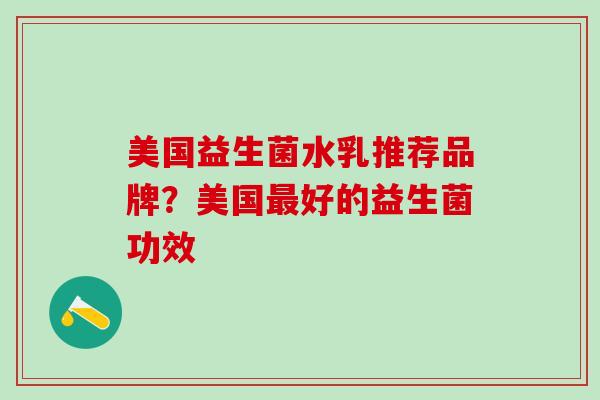 美国益生菌水乳推荐品牌？美国好的益生菌功效