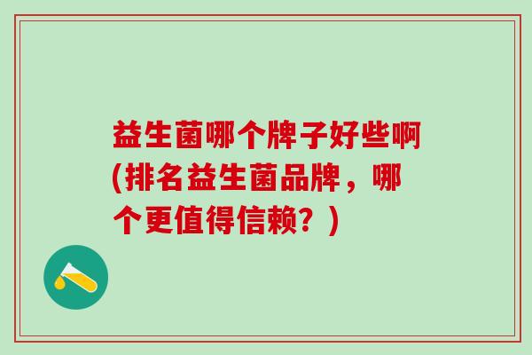 益生菌哪个牌子好些啊(排名益生菌品牌，哪个更值得信赖？)