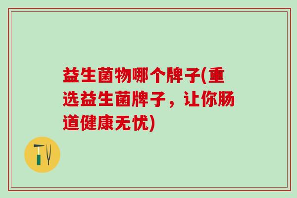 益生菌物哪个牌子(重选益生菌牌子，让你肠道健康无忧)