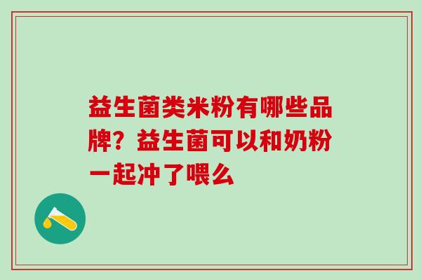 益生菌类米粉有哪些品牌？益生菌可以和奶粉一起冲了喂么