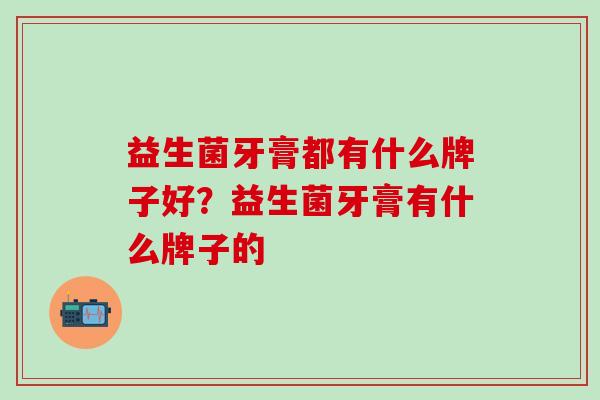 益生菌牙膏都有什么牌子好？益生菌牙膏有什么牌子的