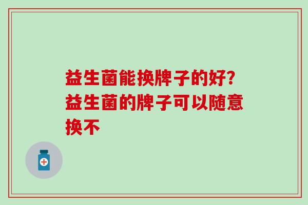 益生菌能换牌子的好？益生菌的牌子可以随意换不
