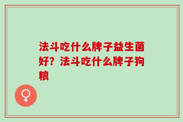 法斗吃什么牌子益生菌好？法斗吃什么牌子狗粮