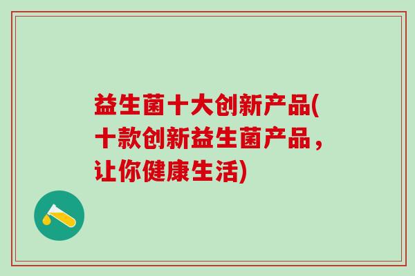 益生菌十大创新产品(十款创新益生菌产品，让你健康生活)