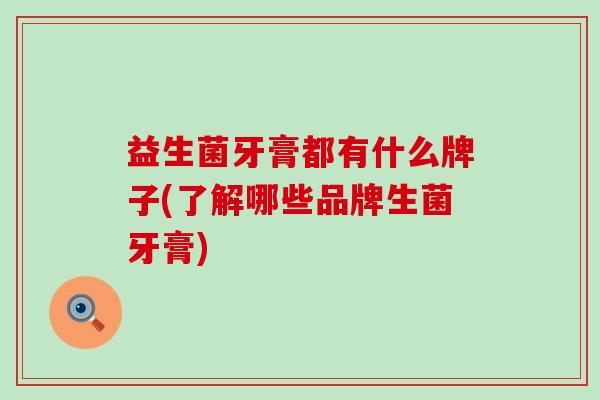 益生菌牙膏都有什么牌子(了解哪些品牌生菌牙膏)