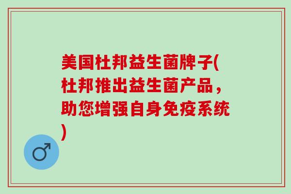 美国杜邦益生菌牌子(杜邦推出益生菌产品，助您增强自身系统)