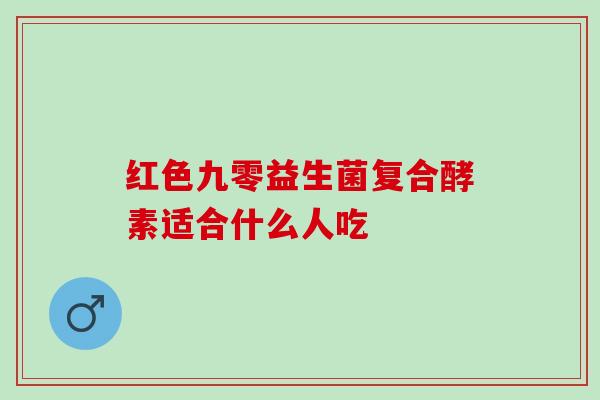 红色九零益生菌复合酵素适合什么人吃