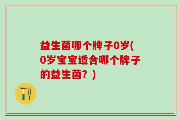 益生菌哪个牌子0岁(0岁宝宝适合哪个牌子的益生菌？)