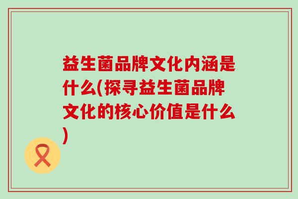 益生菌品牌文化内涵是什么(探寻益生菌品牌文化的核心价值是什么)