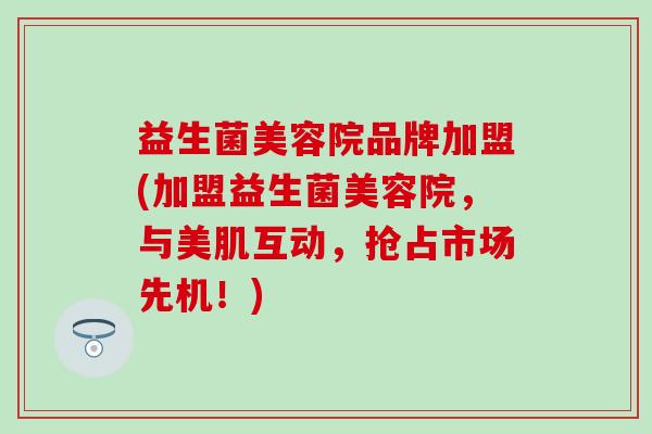 益生菌美容院品牌加盟(加盟益生菌美容院，与美肌互动，抢占市场先机！)