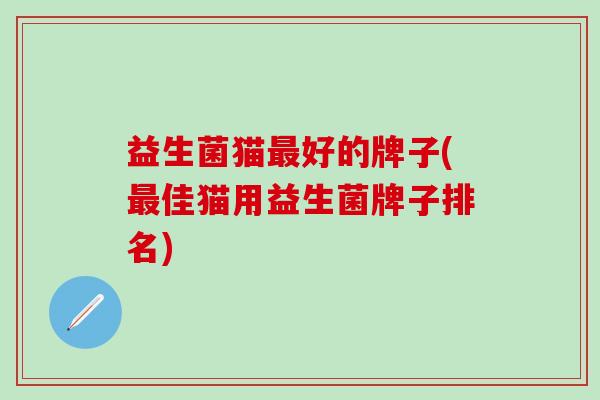 益生菌猫好的牌子(佳猫用益生菌牌子排名)