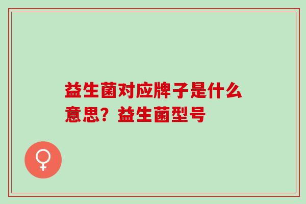 益生菌对应牌子是什么意思？益生菌型号