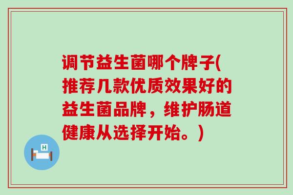调节益生菌哪个牌子(推荐几款优质效果好的益生菌品牌，维护肠道健康从选择开始。)