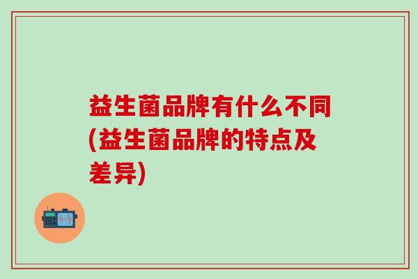 益生菌品牌有什么不同(益生菌品牌的特点及差异)