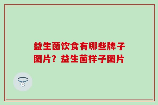 益生菌饮食有哪些牌子图片？益生菌样子图片