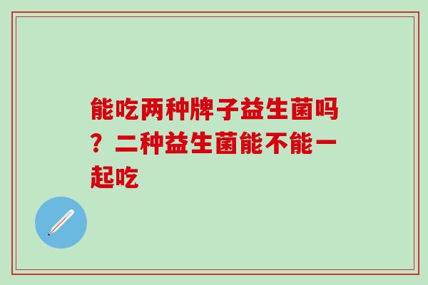 能吃两种牌子益生菌吗？二种益生菌能不能一起吃