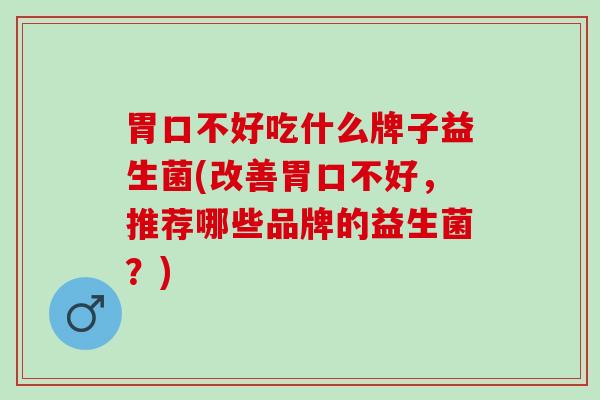胃口不好吃什么牌子益生菌(改善胃口不好，推荐哪些品牌的益生菌？)
