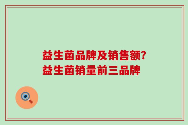 益生菌品牌及销售额？益生菌销量前三品牌