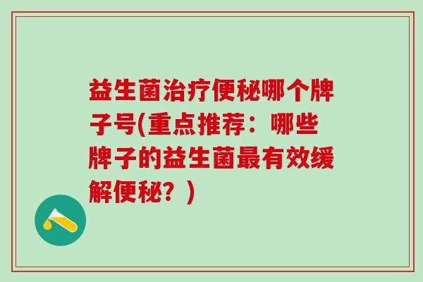 益生菌哪个牌子号(重点推荐：哪些牌子的益生菌有效缓解？)