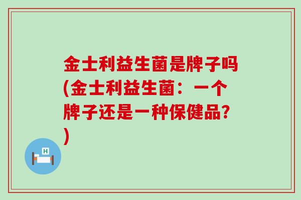 金士利益生菌是牌子吗(金士利益生菌：一个牌子还是一种保健品？)
