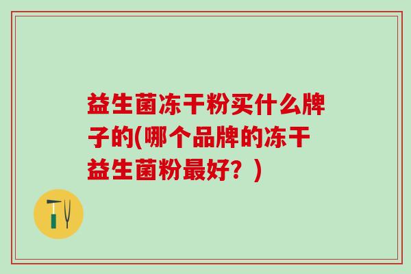 益生菌冻干粉买什么牌子的(哪个品牌的冻干益生菌粉好？)