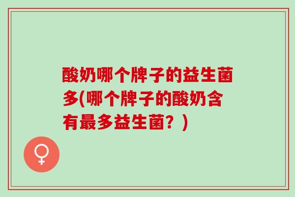 酸奶哪个牌子的益生菌多(哪个牌子的酸奶含有多益生菌？)