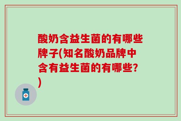 酸奶含益生菌的有哪些牌子(知名酸奶品牌中含有益生菌的有哪些？)