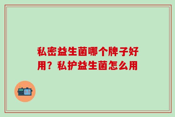 私密益生菌哪个牌子好用？私护益生菌怎么用