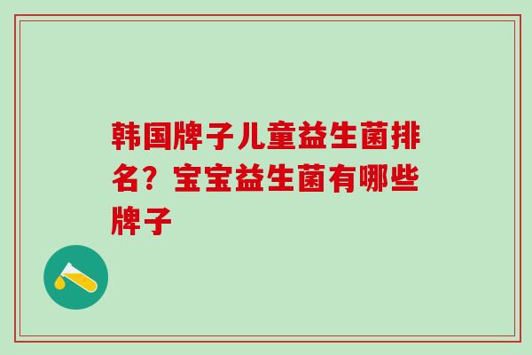 韩国牌子儿童益生菌排名？宝宝益生菌有哪些牌子