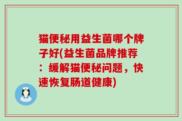 猫用益生菌哪个牌子好(益生菌品牌推荐：缓解猫问题，快速恢复肠道健康)