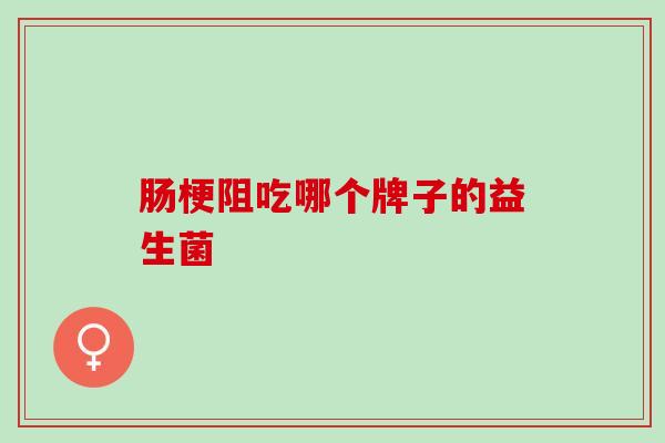 肠梗阻吃哪个牌子的益生菌