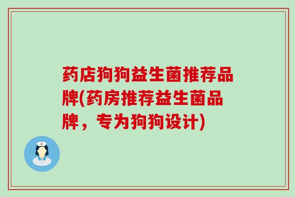 药店狗狗益生菌推荐品牌(药房推荐益生菌品牌，专为狗狗设计)