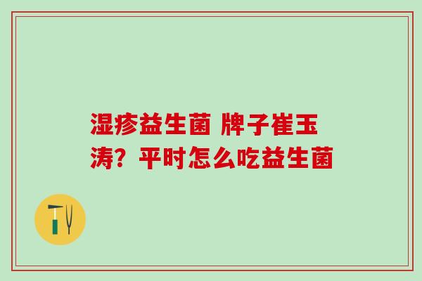 益生菌 牌子崔玉涛？平时怎么吃益生菌