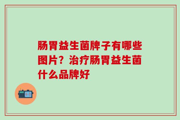 肠胃益生菌牌子有哪些图片？肠胃益生菌什么品牌好