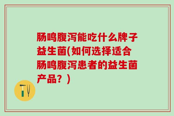 肠鸣能吃什么牌子益生菌(如何选择适合肠鸣患者的益生菌产品？)