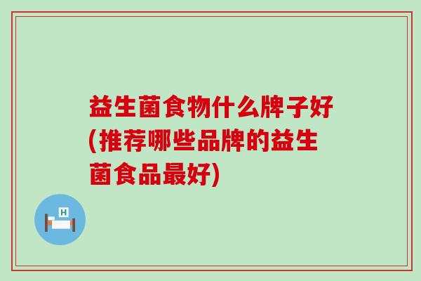 益生菌食物什么牌子好(推荐哪些品牌的益生菌食品好)