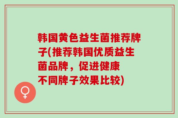 韩国黄色益生菌推荐牌子(推荐韩国优质益生菌品牌，促进健康  不同牌子效果比较)