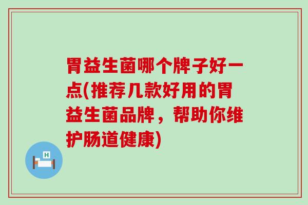 胃益生菌哪个牌子好一点(推荐几款好用的胃益生菌品牌，帮助你维护肠道健康)