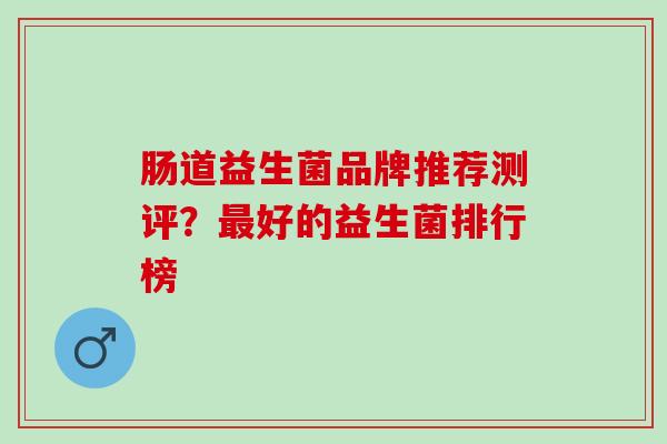 肠道益生菌品牌推荐测评？好的益生菌排行榜