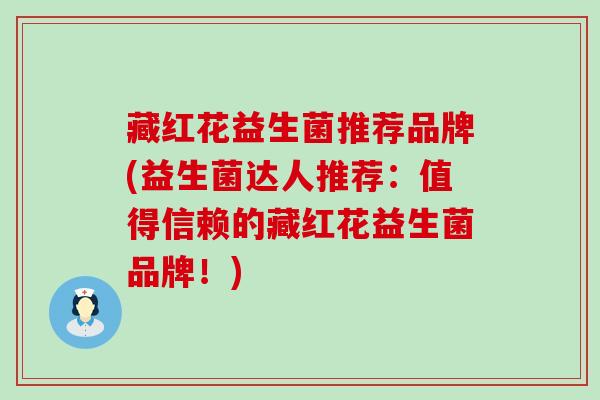 藏红花益生菌推荐品牌(益生菌达人推荐：值得信赖的藏红花益生菌品牌！)