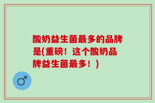 酸奶益生菌多的品牌是(重磅！这个酸奶品牌益生菌多！)