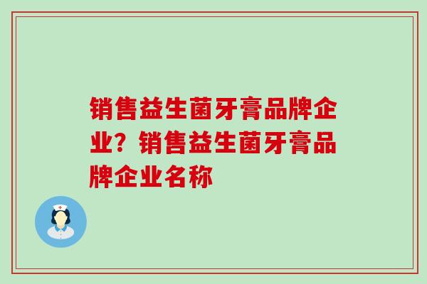 销售益生菌牙膏品牌企业？销售益生菌牙膏品牌企业名称