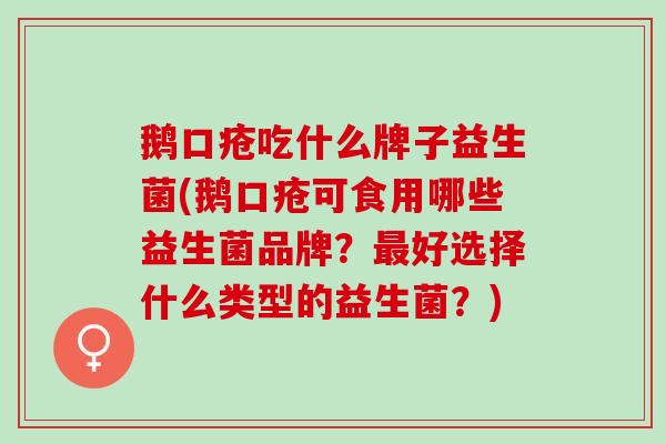 鹅口疮吃什么牌子益生菌(鹅口疮可食用哪些益生菌品牌？好选择什么类型的益生菌？)