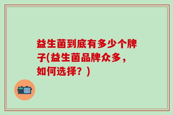 益生菌到底有多少个牌子(益生菌品牌众多，如何选择？)