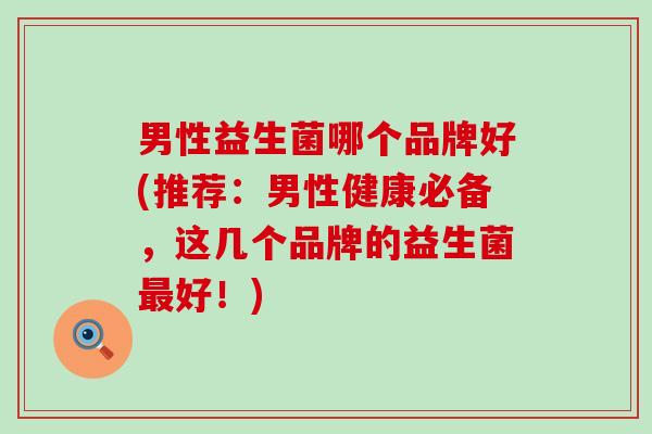 男性益生菌哪个品牌好(推荐：男性健康必备，这几个品牌的益生菌好！)