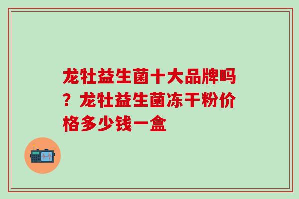 龙牡益生菌十大品牌吗？龙牡益生菌冻干粉价格多少钱一盒