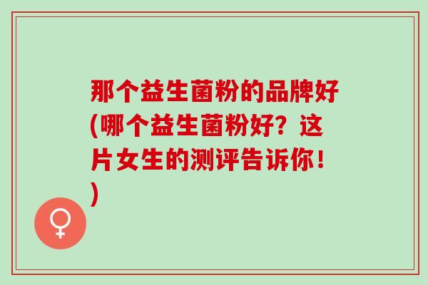 那个益生菌粉的品牌好(哪个益生菌粉好？这片女生的测评告诉你！)
