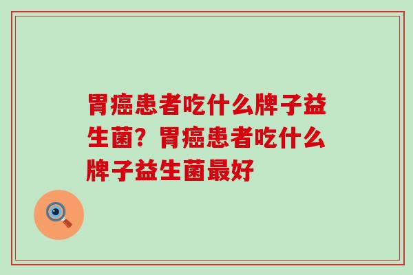 胃患者吃什么牌子益生菌？胃患者吃什么牌子益生菌好