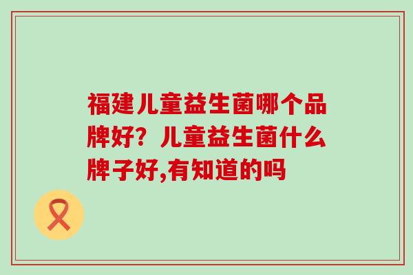 福建儿童益生菌哪个品牌好？儿童益生菌什么牌子好,有知道的吗