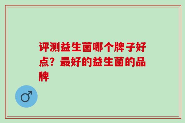 评测益生菌哪个牌子好点？好的益生菌的品牌